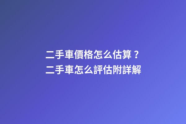 二手車價格怎么估算？二手車怎么評估附詳解